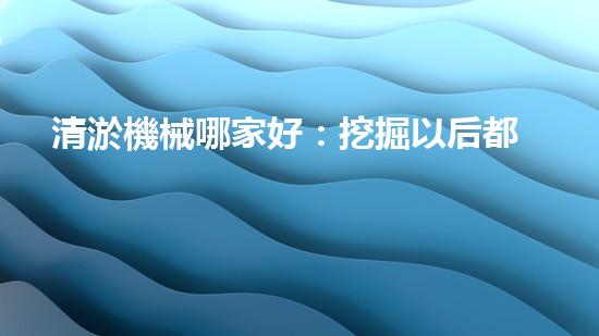 清淤機械哪家好：挖掘以后都市底潛力！